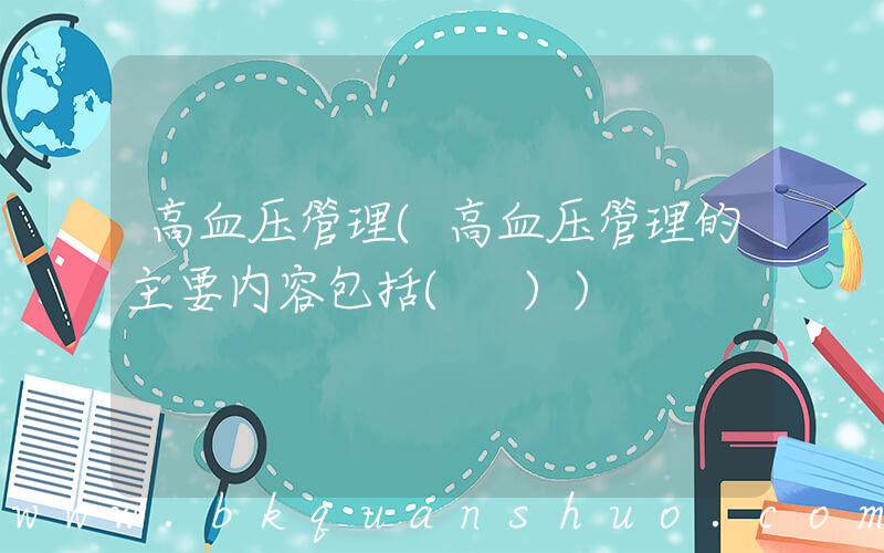 高血压管理(高血压管理的主要内容包括( ))